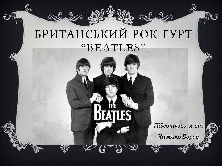БРИТАНСЬКИЙ РОК-ГУРТ “BEATLES” Підготував: л-ст Чижико Борис 