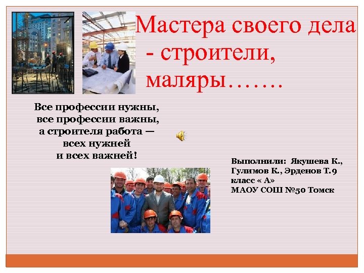 Мастера своего дела - строители, маляры……. Все профессии нужны, все профессии важны, а строителя