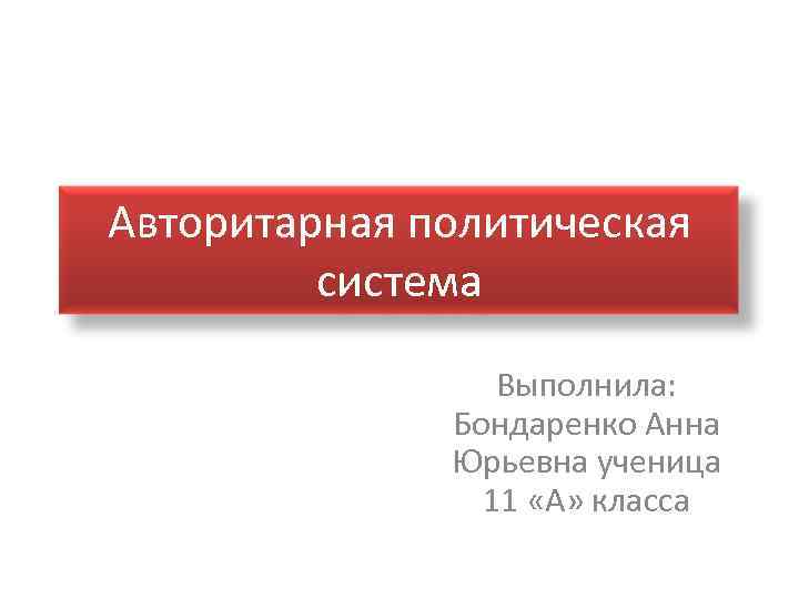 Авторитарная политическая система Выполнила: Бондаренко Анна Юрьевна ученица 11 «А» класса 