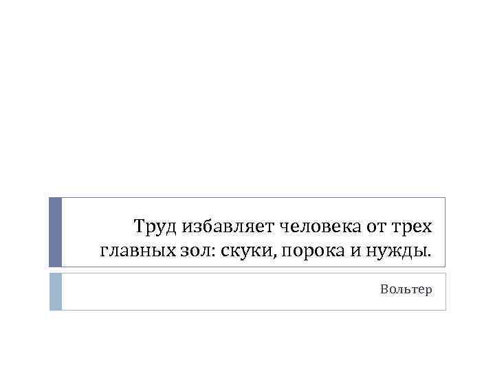 Труд избавляет человека от трех главных зол: скуки, порока и нужды. Вольтер 