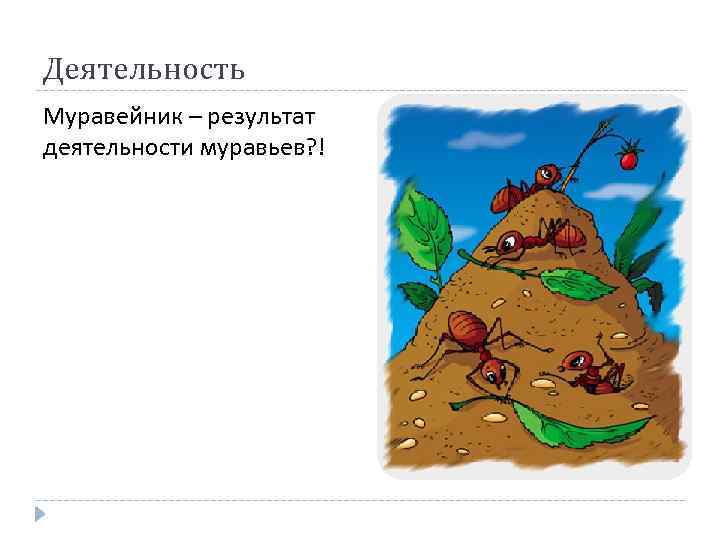 Деятельность Муравейник – результат деятельности муравьев? ! 