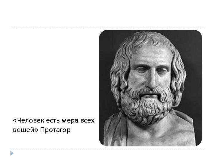  «Человек есть мера всех вещей» Протагор 