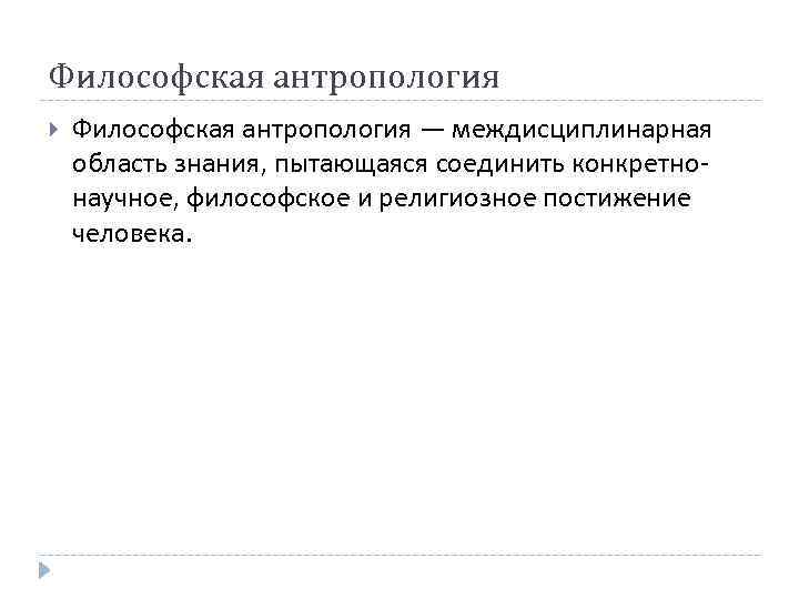 Философская антропология — междисциплинарная область знания, пытающаяся соединить конкретнонаучное, философское и религиозное постижение человека.