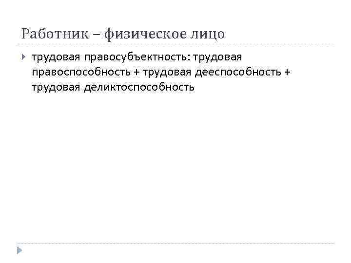 Работник – физическое лицо трудовая правосубъектность: трудовая правоспособность + трудовая дееспособность + трудовая деликтоспособность