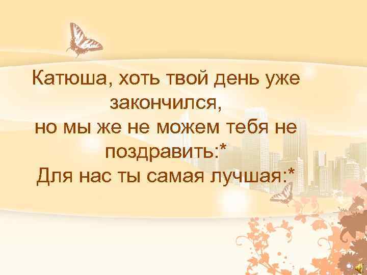 Катюша, хоть твой день уже закончился, но мы же не можем тебя не поздравить: