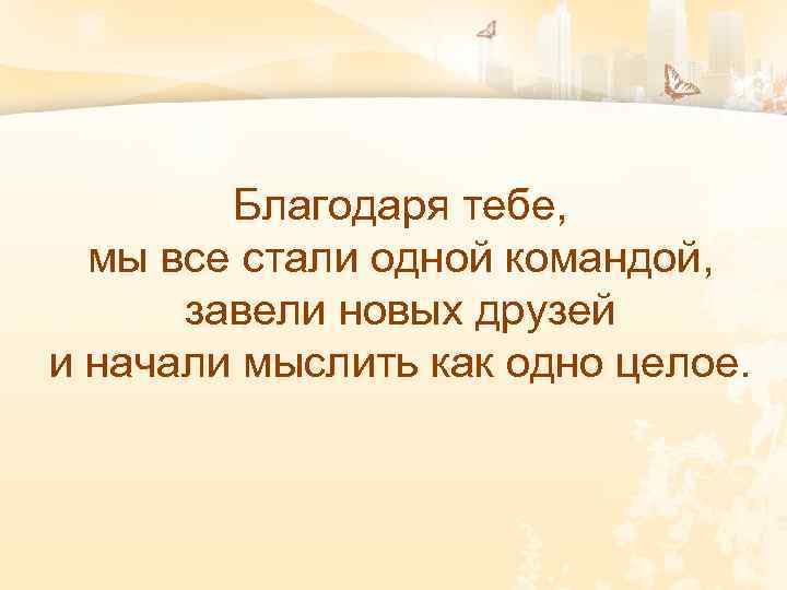 Благодаря тебе, мы все стали одной командой, завели новых друзей и начали мыслить как