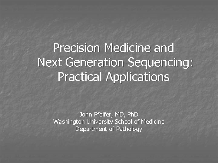 Precision Medicine and Next Generation Sequencing: Practical Applications John Pfeifer, MD, Ph. D Washington