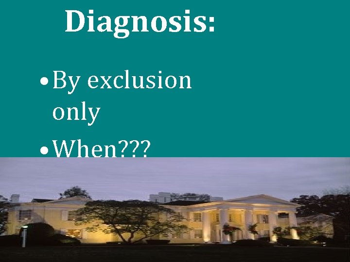 Diagnosis: • By exclusion only • When? ? ? 