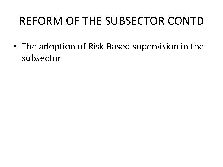 REFORM OF THE SUBSECTOR CONTD • The adoption of Risk Based supervision in the