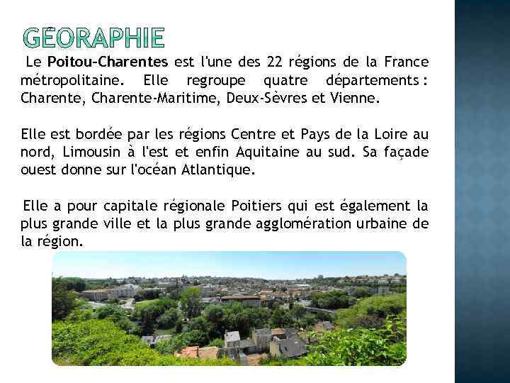 Le Poitou-Charentes est l'une des 22 régions de la France métropolitaine. Elle regroupe quatre