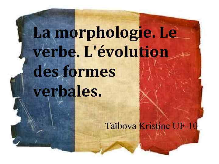 La morphologie. Le verbe. L'évolution des formes verbales. Taїbova Kristine UF-10 