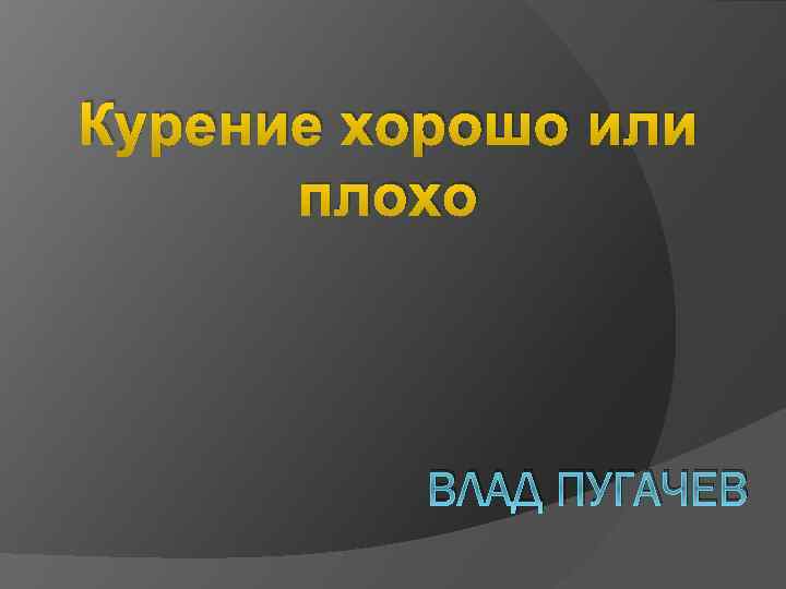 Курение хорошо или плохо ВЛАД ПУГАЧЕВ 