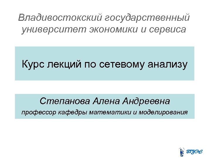 Владивостокский государственный университет экономики и сервиса Курс лекций по сетевому анализу Степанова Алена Андреевна
