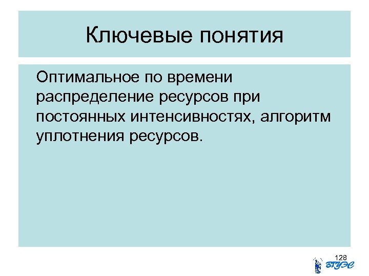 Ключевые понятия Оптимальное по времени распределение ресурсов при постоянных интенсивностях, алгоритм уплотнения ресурсов. 128
