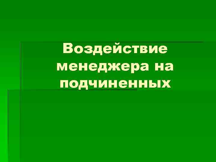 Воздействие менеджера на подчиненных 