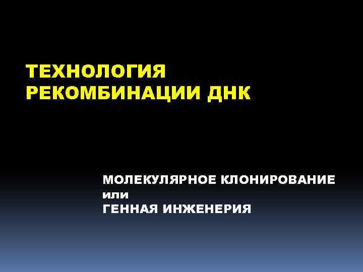 ТЕХНОЛОГИЯ РЕКОМБИНАЦИИ ДНК МОЛЕКУЛЯРНОЕ КЛОНИРОВАНИЕ или ГЕННАЯ ИНЖЕНЕРИЯ 