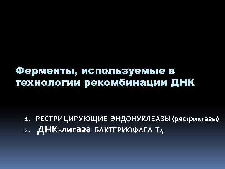 Ферменты, используемые в технологии рекомбинации ДНК 1. РЕСТРИЦИРУЮЩИЕ ЭНДОНУКЛЕАЗЫ (рестриктазы) 2. ДНК-лигаза БАКТЕРИОФАГА Т