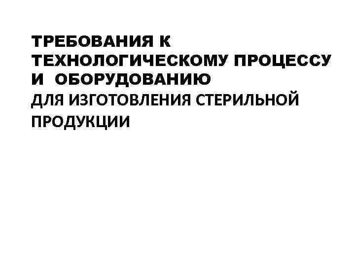 ТРЕБОВАНИЯ К ТЕХНОЛОГИЧЕСКОМУ ПРОЦЕССУ И ОБОРУДОВАНИЮ ДЛЯ ИЗГОТОВЛЕНИЯ СТЕРИЛЬНОЙ ПРОДУКЦИИ 