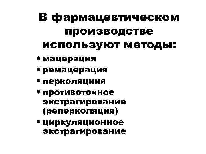 В фармацевтическом производстве используют методы: мацерация ремацерация перколяциия противоточное экстрагирование (реперколяция) циркуляционное экстрагирование 