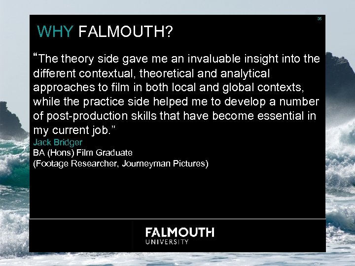 35 WHY FALMOUTH? “The theory side gave me an invaluable insight into the different