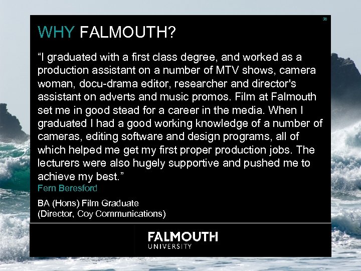36 WHY FALMOUTH? “I graduated with a first class degree, and worked as a