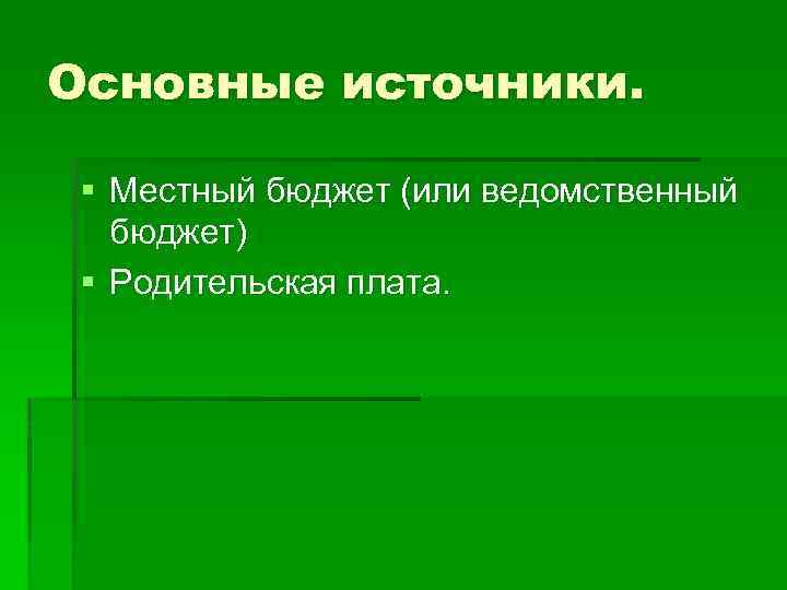 Основные источники. § Местный бюджет (или ведомственный бюджет) § Родительская плата. 