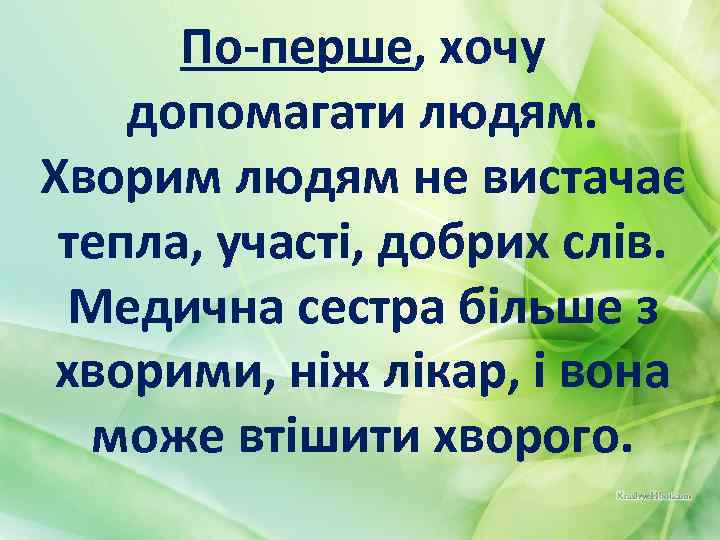 По-перше, хочу допомагати людям. Хворим людям не вистачає тепла, участі, добрих слів. Медична сестра