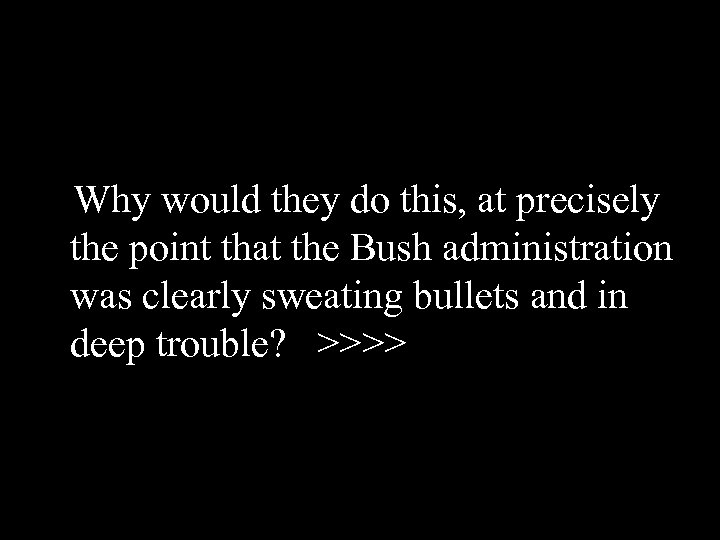 Why would they do this, at precisely the point that the Bush administration was