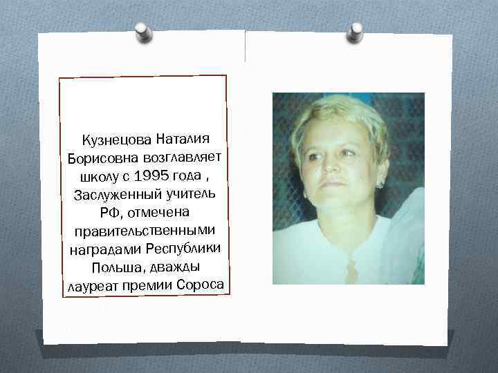 Кузнецова Наталия Борисовна возглавляет школу с 1995 года , Заслуженный учитель РФ, отмечена правительственными