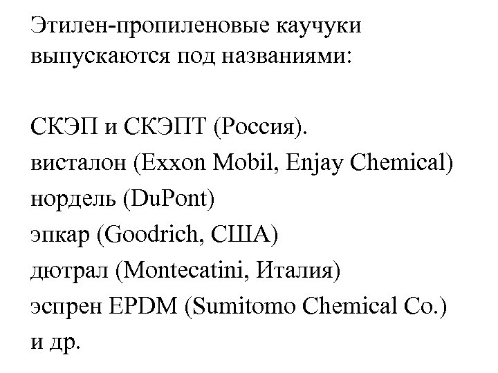 Этилен-пропиленовые каучуки выпускаются под названиями: СКЭП и СКЭПТ (Россия). висталон (Exxon Mobil, Enjay Chemical)