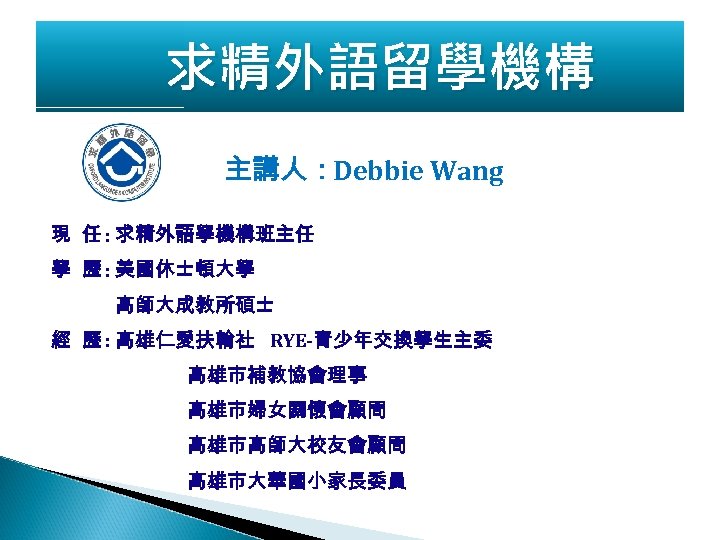 求精外語留學機構 主講人：Debbie Wang 現 任 : 求精外語學機構班主任 學 歷 : 美國休士頓大學 高師大成教所碩士 經 歷