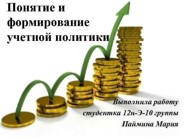 Понятие и формирование учетной политики Выполнила работу студентка 12 н-Э-10 группы Паймина Мария 
