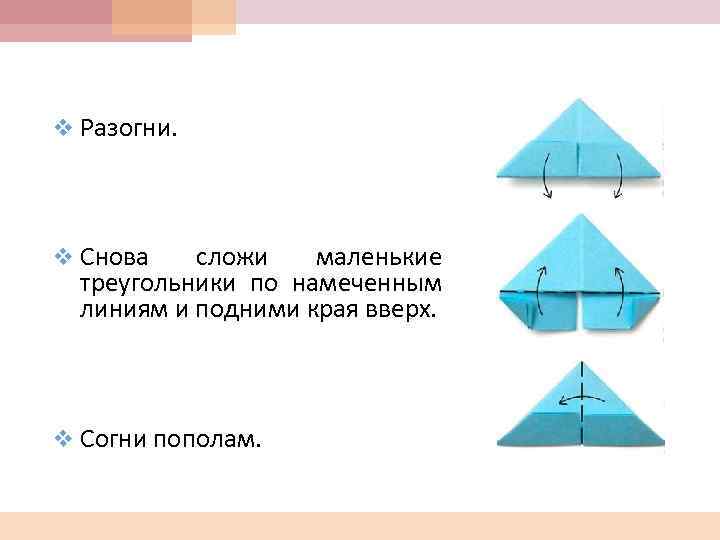 v Разогни. v Снова сложи маленькие треугольники по намеченным линиям и подними края вверх.