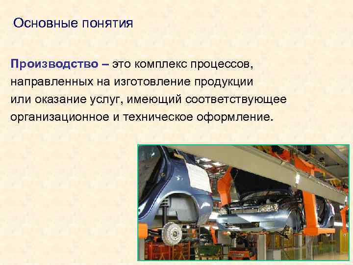 Основные понятия Производство – это комплекс процессов, направленных на изготовление продукции или оказание услуг,