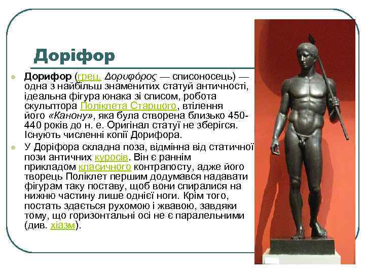 Доріфор l l Дорифор (грец. Δορυφόρος — списоносець) — одна з найбільш знаменитих статуй