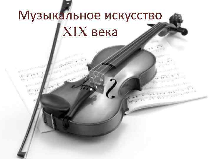 Музыкальное искусство XIX века 