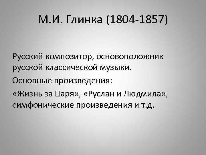 М. И. Глинка (1804 -1857) Русский композитор, основоположник русской классической музыки. Основные произведения: «Жизнь