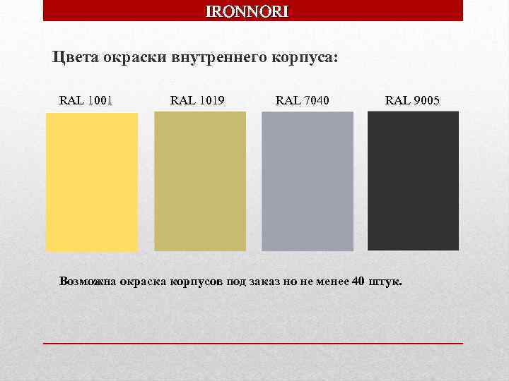 IRONNORI Цвета окраски внутреннего корпуса: RAL 1001 RAL 1019 RAL 7040 RAL 9005 Возможна