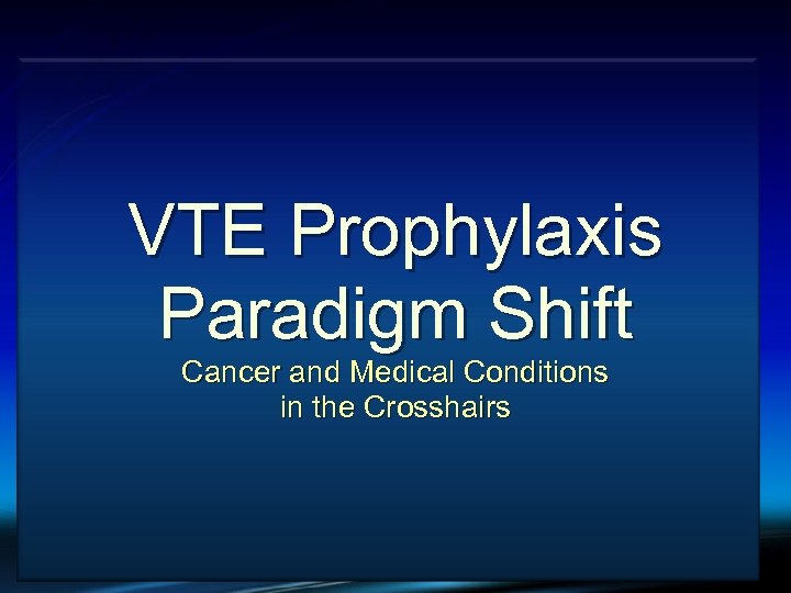 VTE and Cancer VTE Prophylaxis Paradigm Shift Cancer and Medical Conditions in the Crosshairs