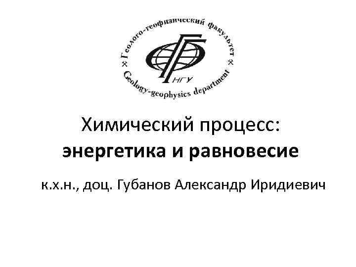 Химический процесс: энергетика и равновесие к. х. н. , доц. Губанов Александр Иридиевич 