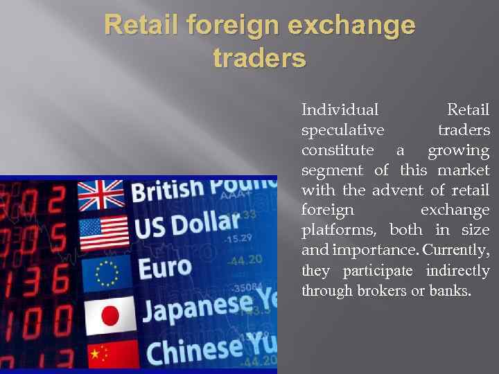Retail foreign exchange traders Individual Retail speculative traders constitute a growing segment of this