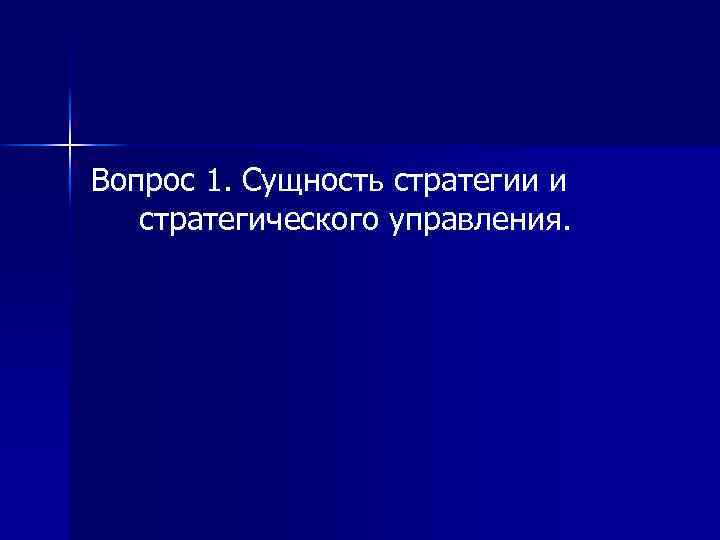 Вопрос 1. Сущность стратегии и стратегического управления. 