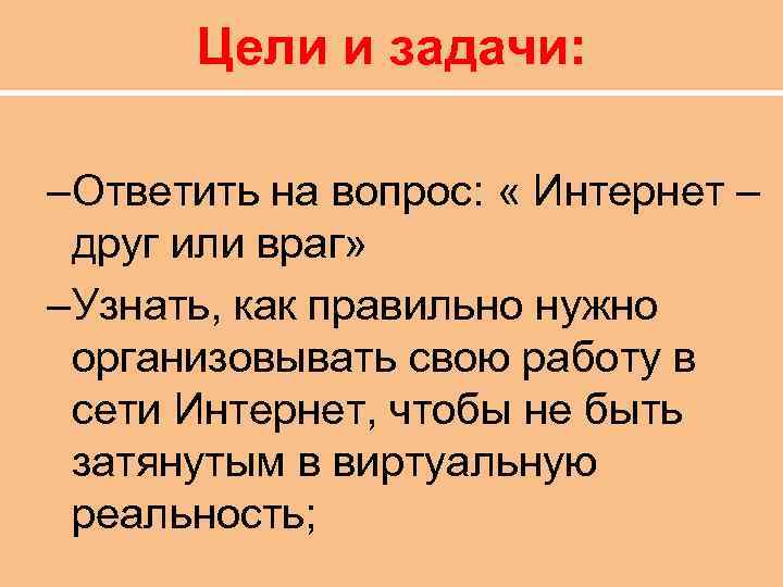 Цели и задачи: –Ответить на вопрос: « Интернет – друг или враг» –Узнать, как