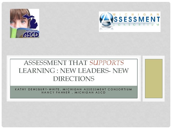 ASSESSMENT THAT SUPPORTS LEARNING : NEW LEADERS- NEW DIRECTIONS KATHY DEWSBURY-WHITE, MICHIGAN ASSESSMENT CONSORTIUM