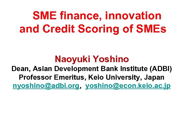 　SME finance, innovation and Credit Scoring of SMEs Naoyuki Yoshino Dean, Asian Development Bank