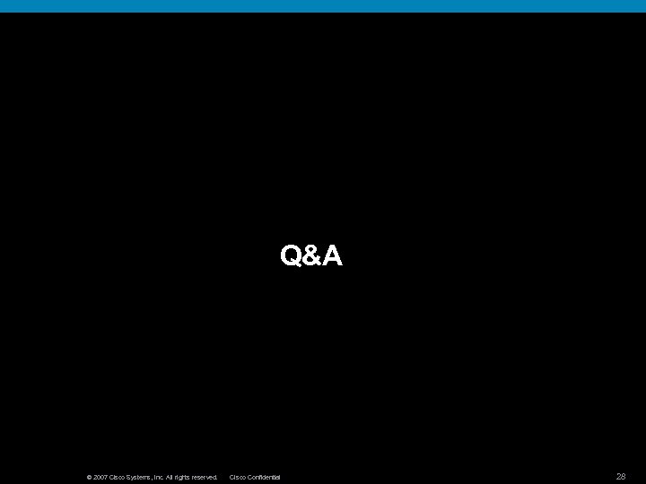 Q&A © 2007 Cisco Systems, Inc. All rights reserved. Cisco Confidential 28 