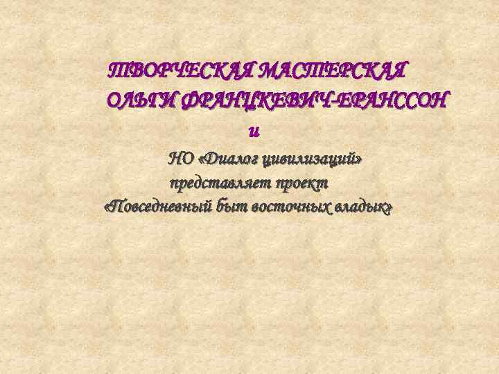 ТВОРЧЕСКАЯ МАСТЕРСКАЯ ОЛЬГИ ФРАНЦКЕВИЧ-ЕРАНССОН и НО «Диалог цивилизаций» представляет проект «Повседневный быт восточных владык»