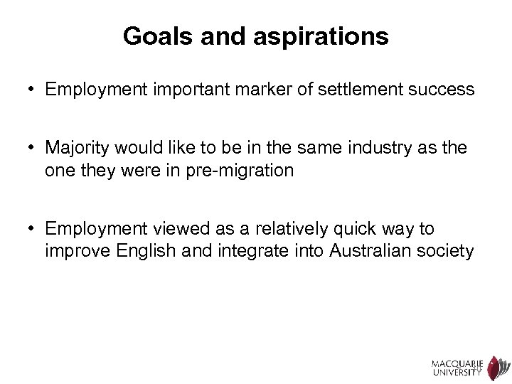 Goals and aspirations • Employment important marker of settlement success • Majority would like