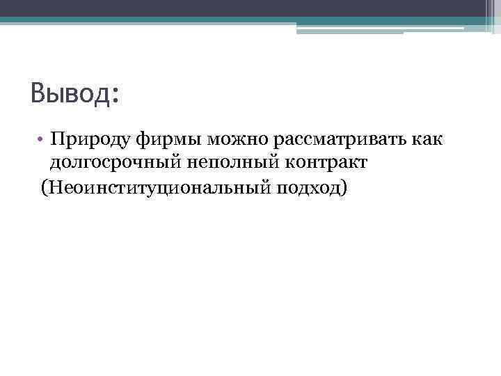 Вывод: • Природу фирмы можно рассматривать как долгосрочный неполный контракт (Неоинституциональный подход) 