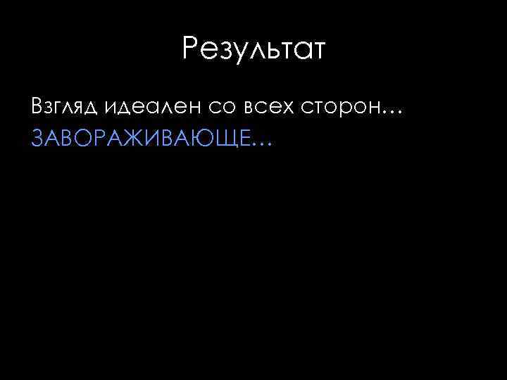 Результат Взгляд идеален со всех сторон… ЗАВОРАЖИВАЮЩЕ… 